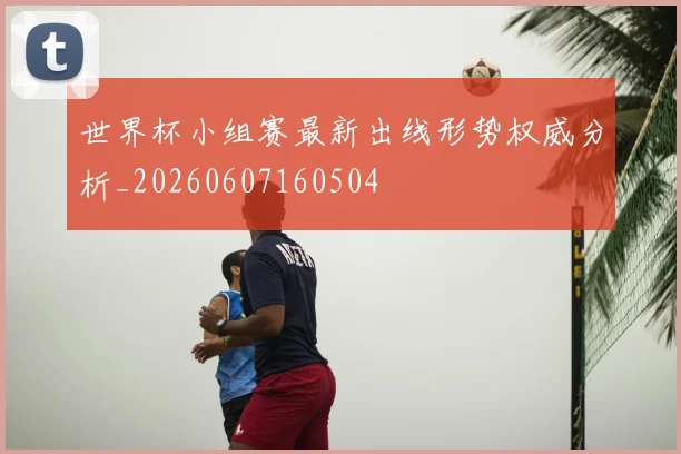 世界杯小组赛最新出线形势权威分析_20260607160504