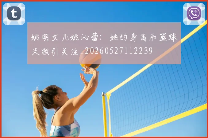 姚明女儿姚沁蕾：她的身高和篮球天赋引关注_20260527112239
