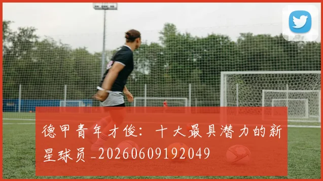 德甲青年才俊：十大最具潜力的新星球员_20260609192049