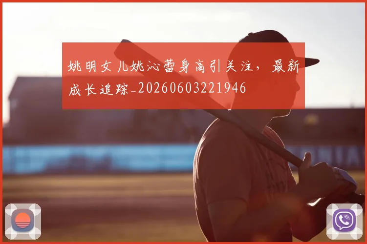 姚明女儿姚沁蕾身高引关注,最新成长追踪_20260603221946
