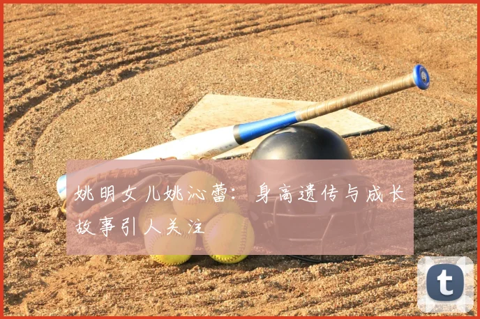 姚明女儿姚沁蕾:身高遗传与成长故事引人关注