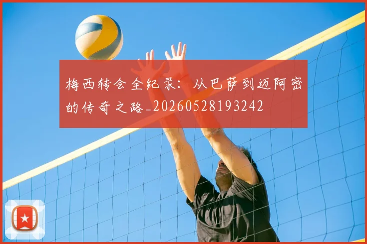 梅西转会全纪录:从巴萨到迈阿密的传奇之路_20260528193242