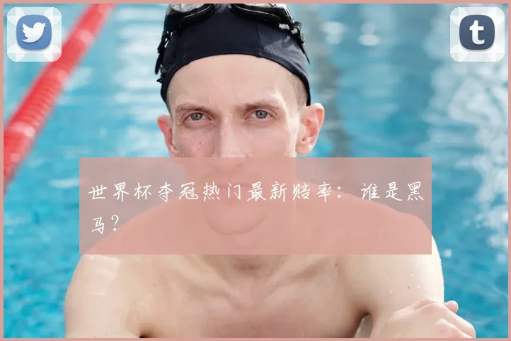 世界杯夺冠热门最新赔率：谁是黑马？