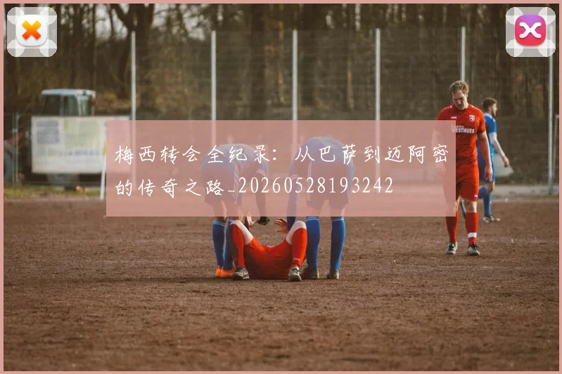 梅西转会全纪录:从巴萨到迈阿密的传奇之路_20260528193242