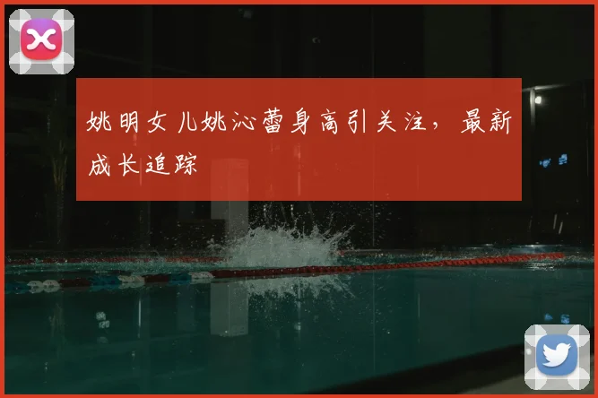 姚明女儿姚沁蕾身高引关注，最新成长追踪