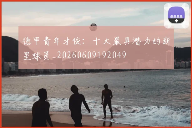 德甲青年才俊：十大最具潜力的新星球员_20260609192049