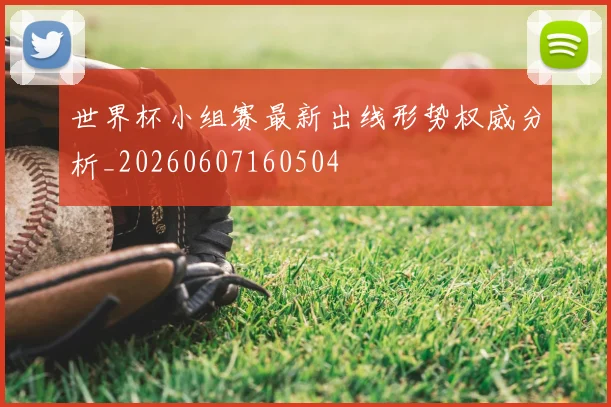 世界杯小组赛最新出线形势权威分析_20260607160504